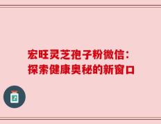 宏旺灵芝孢子粉微信：探索健康奥秘的新窗口