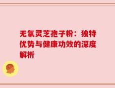 无氧灵芝孢子粉：独特优势与健康功效的深度解析