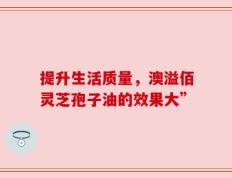 提升生活质量，澳溢佰灵芝孢子油的效果大”