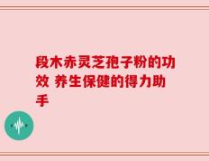 段木赤灵芝孢子粉的功效 养生保健的得力助手