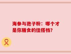 海参与孢子粉：哪个才是你膳食的佳搭档？