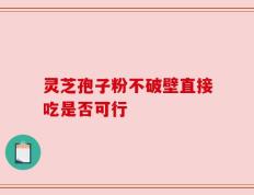 灵芝孢子粉不破壁直接吃是否可行