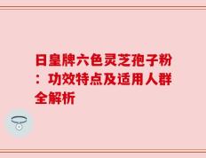 日皇牌六色灵芝孢子粉：功效特点及适用人群全解析