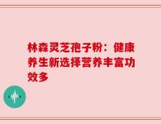 林森灵芝孢子粉：健康养生新选择营养丰富功效多