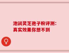 池润灵芝孢子粉评测：真实效果你想不到