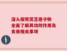 深入探究灵芝孢子粉 全面了解其功效作用及食用相关事项