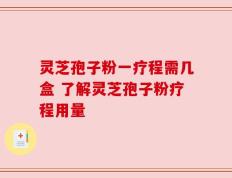 灵芝孢子粉一疗程需几盒 了解灵芝孢子粉疗程用量