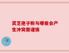 灵芝孢子粉与哪些会产生冲突需谨慎