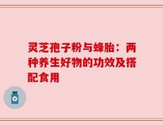 灵芝孢子粉与蜂胎：两种养生好物的功效及搭配食用