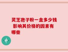 灵芝孢子粉一盒多少钱 影响其价格的因素有哪些