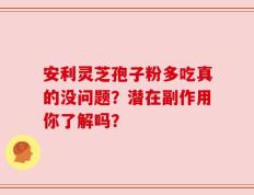 安利灵芝孢子粉多吃真的没问题？潜在副作用你了解吗？