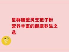 星群破壁灵芝孢子粉 营养丰富的健康养生之选