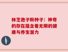 林芝孢子粉种子：神奇的存在蕴含着无限的健康与养生潜力