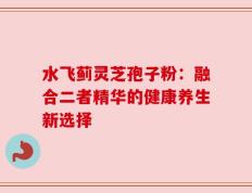 水飞蓟灵芝孢子粉：融合二者精华的健康养生新选择