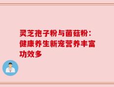 灵芝孢子粉与菌菇粉：健康养生新宠营养丰富功效多