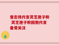 曾志伟代言灵芝孢子粉 灵芝孢子粉因他代言备受关注