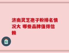 济南灵芝孢子粉排名情况大 哪些品牌值得信赖
