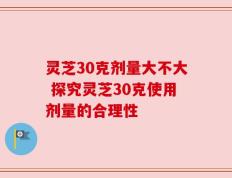 灵芝30克剂量大不大 探究灵芝30克使用剂量的合理性
