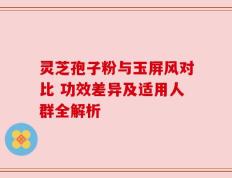 灵芝孢子粉与玉屏风对比 功效差异及适用人群全解析