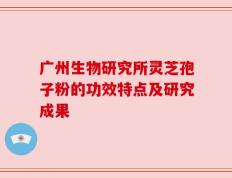 广州生物研究所灵芝孢子粉的功效特点及研究成果