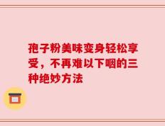 孢子粉美味变身轻松享受，不再难以下咽的三种绝妙方法