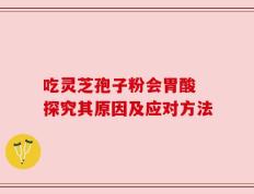 吃灵芝孢子粉会胃酸 探究其原因及应对方法