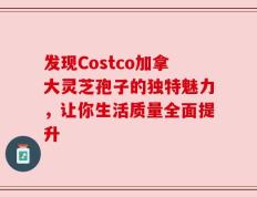 发现Costco加拿大灵芝孢子的独特魅力，让你生活质量全面提升
