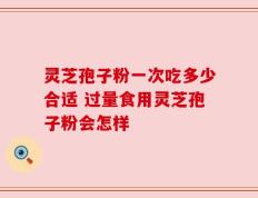 灵芝孢子粉一次吃多少合适 过量食用灵芝孢子粉会怎样