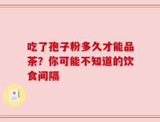 吃了孢子粉多久才能品茶？你可能不知道的饮食间隔