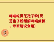 哮喘吃灵芝孢子粉(灵芝孢子粉缓解哮喘症状，专家建议食用)