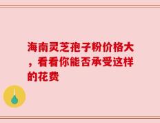 海南灵芝孢子粉价格大，看看你能否承受这样的花费
