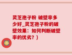 灵芝孢子粉 破壁率多少好_灵芝孢子粉的破壁效果：如何判断破壁率的优劣？)