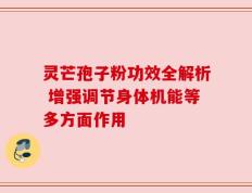 灵芒孢子粉功效全解析 增强调节身体机能等多方面作用