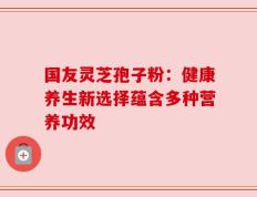 国友灵芝孢子粉：健康养生新选择蕴含多种营养功效