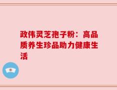 政伟灵芝孢子粉：高品质养生珍品助力健康生活