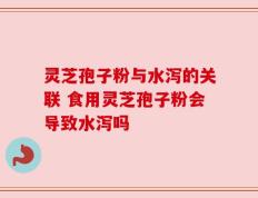 灵芝孢子粉与水泻的关联 食用灵芝孢子粉会导致水泻吗