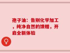 孢子油：告别化学加工，纯净自然的馈赠，开启全新体验
