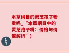 本草纲目的灵芝孢子粉贵吗_“本草纲目中的灵芝孢子粉：价格与价值解析”)