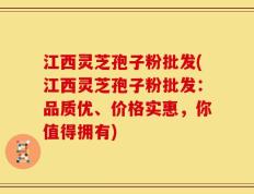 江西灵芝孢子粉批发(江西灵芝孢子粉批发：品质优、价格实惠，你值得拥有)