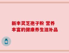新丰灵芝孢子粉 营养丰富的健康养生滋补品