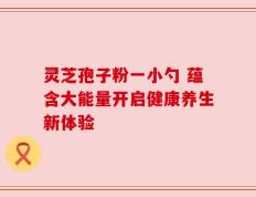 灵芝孢子粉一小勺 蕴含大能量开启健康养生新体验