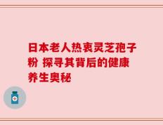 日本老人热衷灵芝孢子粉 探寻其背后的健康养生奥秘