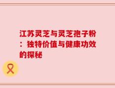 江苏灵芝与灵芝孢子粉：独特价值与健康功效的探秘