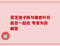 灵芝孢子粉与银杏叶片能否一起吃 专家为你解答