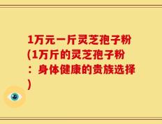 1万元一斤灵芝孢子粉(1万斤的灵芝孢子粉：身体健康的贵族选择)
