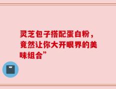 灵芝包子搭配蛋白粉，竟然让你大开眼界的美味组合”