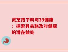 灵芝孢子粉与39健康：探索其关联及对健康的潜在益处