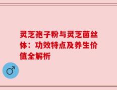 灵芝孢子粉与灵芝菌丝体：功效特点及养生价值全解析