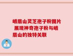 峨眉山灵芝孢子粉图片 展现神奇孢子粉与峨眉山的独特关联
