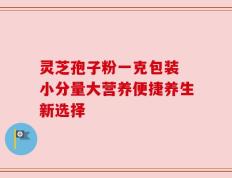 灵芝孢子粉一克包装 小分量大营养便捷养生新选择